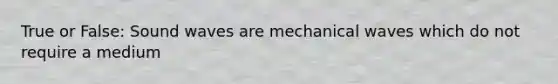 True or False: Sound waves are mechanical waves which do not require a medium