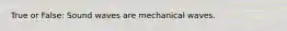True or False: Sound waves are mechanical waves.