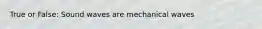 True or False: Sound waves are mechanical waves