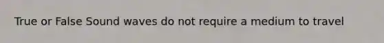 True or False Sound waves do not require a medium to travel