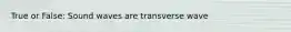 True or False: Sound waves are transverse wave