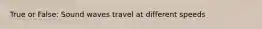 True or False: Sound waves travel at different speeds