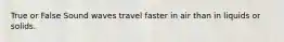 True or False Sound waves travel faster in air than in liquids or solids.