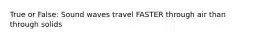 True or False: Sound waves travel FASTER through air than through solids