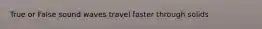 True or False sound waves travel faster through solids