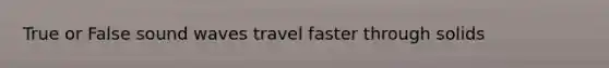 True or False sound waves travel faster through solids