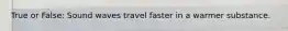 True or False: Sound waves travel faster in a warmer substance.