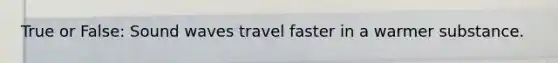 True or False: Sound waves travel faster in a warmer substance.