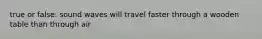 true or false: sound waves will travel faster through a wooden table than through air