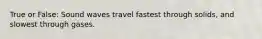 True or False: Sound waves travel fastest through solids, and slowest through gases.