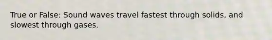 True or False: Sound waves travel fastest through solids, and slowest through gases.