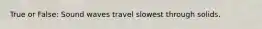 True or False: Sound waves travel slowest through solids.