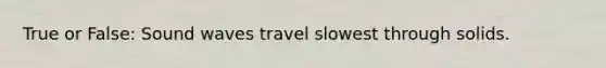 True or False: Sound waves travel slowest through solids.