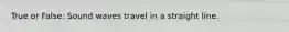 True or False: Sound waves travel in a straight line.