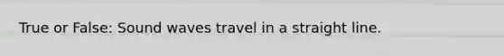 True or False: Sound waves travel in a straight line.