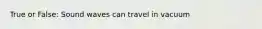 True or False: Sound waves can travel in vacuum