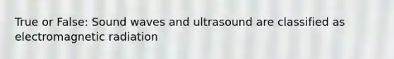 True or False: Sound waves and ultrasound are classified as electromagnetic radiation