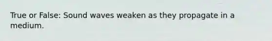 True or False: Sound waves weaken as they propagate in a medium.