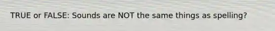 TRUE or FALSE: Sounds are NOT the same things as spelling?