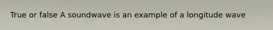 True or false A soundwave is an example of a longitude wave