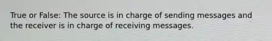 True or False: The source is in charge of sending messages and the receiver is in charge of receiving messages.