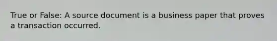 True or False: A source document is a business paper that proves a transaction occurred.