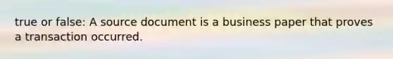 true or false: A source document is a business paper that proves a transaction occurred.