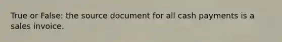 True or False: the source document for all cash payments is a sales invoice.