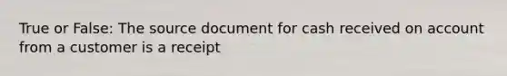 True or False: The source document for cash received on account from a customer is a receipt