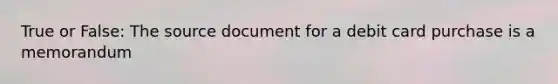 True or False: The source document for a debit card purchase is a memorandum