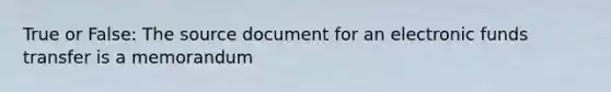 True or False: The source document for an electronic funds transfer is a memorandum