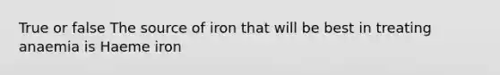 True or false The source of iron that will be best in treating anaemia is Haeme iron