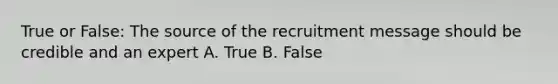 True or False: The source of the recruitment message should be credible and an expert A. True B. False