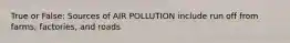 True or False: Sources of AIR POLLUTION include run off from farms, factories, and roads