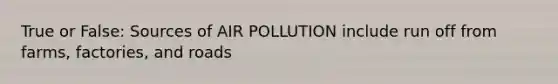 True or False: Sources of AIR POLLUTION include run off from farms, factories, and roads