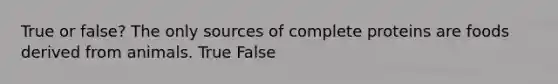 True or false? The only sources of complete proteins are foods derived from animals. True False