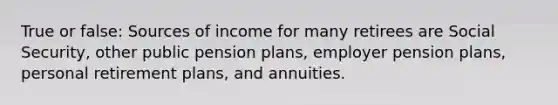 True or false: Sources of income for many retirees are Social Security, other public pension plans, employer pension plans, personal retirement plans, and annuities.