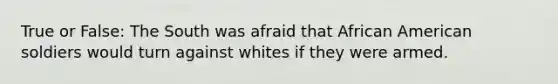 True or False: The South was afraid that African American soldiers would turn against whites if they were armed.