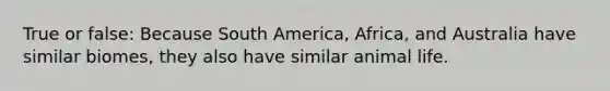 True or false: Because South America, Africa, and Australia have similar biomes, they also have similar animal life.