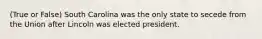 (True or False) South Carolina was the only state to secede from the Union after Lincoln was elected president.