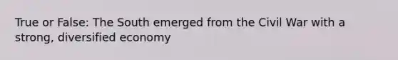True or False: The South emerged from the Civil War with a strong, diversified economy