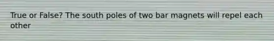 True or False? The south poles of two bar magnets will repel each other