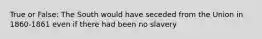 True or False: The South would have seceded from the Union in 1860-1861 even if there had been no slavery