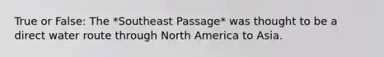 True or False: The *Southeast Passage* was thought to be a direct water route through North America to Asia.