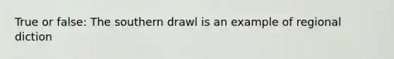 True or false: The southern drawl is an example of regional diction