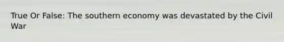 True Or False: The southern economy was devastated by the Civil War