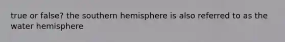 true or false? the southern hemisphere is also referred to as the water hemisphere