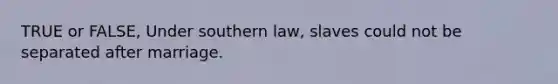 TRUE or FALSE, Under southern law, slaves could not be separated after marriage.