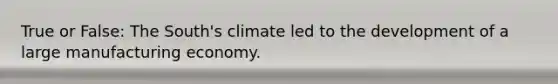 True or False: The South's climate led to the development of a large manufacturing economy.