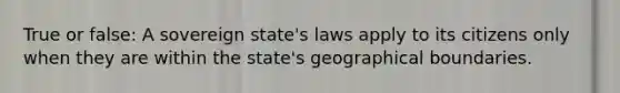 True or false: A sovereign state's laws apply to its citizens only when they are within the state's geographical boundaries.